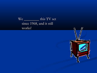 We ________ this TV setWe ________ this TV set
since 1968, and it stillsince 1968, and it still
works!works!
 