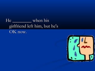 He ________ when hisHe ________ when his
girlfriend left him, but he'sgirlfriend left him, but he's
OK now.OK now.
 