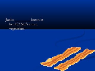 Junko ________ bacon inJunko ________ bacon in
her life! She's a trueher life! She's a true
vegetarian.vegetarian.
 