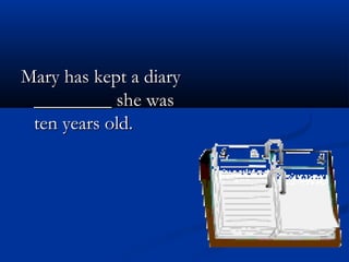 Mary has kept a diaryMary has kept a diary
________ she was________ she was
ten years old.ten years old.
 