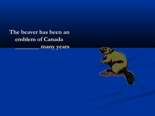 The beaver has been anThe beaver has been an
emblem of Canadaemblem of Canada
________ many years________ many years
 