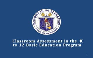Classroom Assessment in the K
to 12 Basic Education Program
1
 