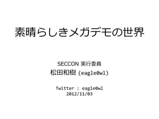 素晴らしきメガデモの世界

    SECCON 実行委員
   松田和樹 (eagle0wl)

    Twitter : eagle0wl
        2012/11/03
 