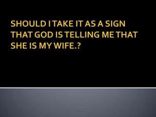 SHOULD I TAKE IT AS A SIGN THAT GOD IS TELLING ME THAT SHE IS MY WIFE.?