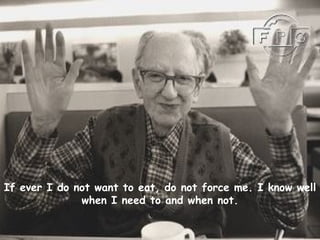If ever I do not want to eat, do not force me. I know well when I need to and when not. 
