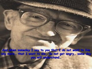 And when someday I say to you that I do not want to live any more… that I want to die… do not get angry… some day you will understand… 