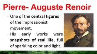 Pierre- Auguste Renoir
∙ One of the central figures
of the impressionist
movement.
∙ His early works were
snapshots of real life, full
of sparkling color and light.
 