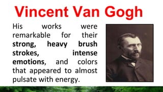 Vincent Van Gogh
His works were
remarkable for their
strong, heavy brush
strokes, intense
emotions, and colors
that appeared to almost
pulsate with energy.
 
