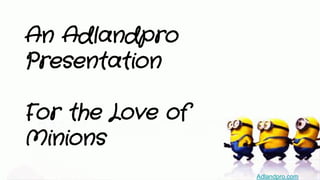An Adlandpro
Presentation
For the Love of
Minions
Adlandpro.com
 