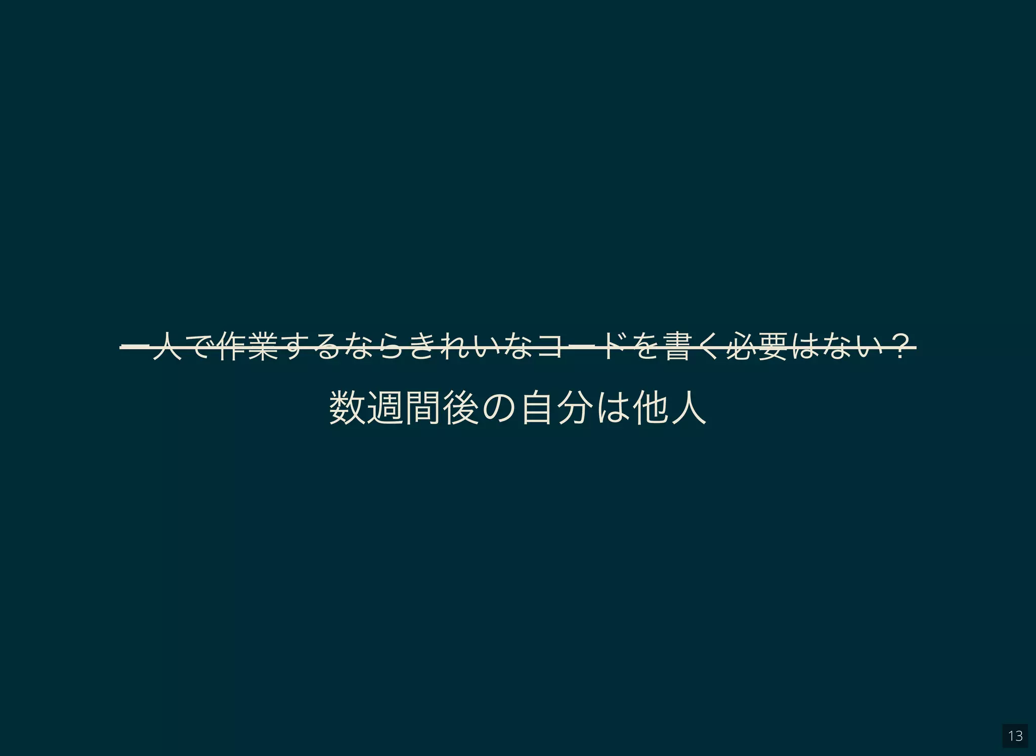 13
一人で作業するならきれいなコードを書く必要はない？
数週間後の自分は他人
 