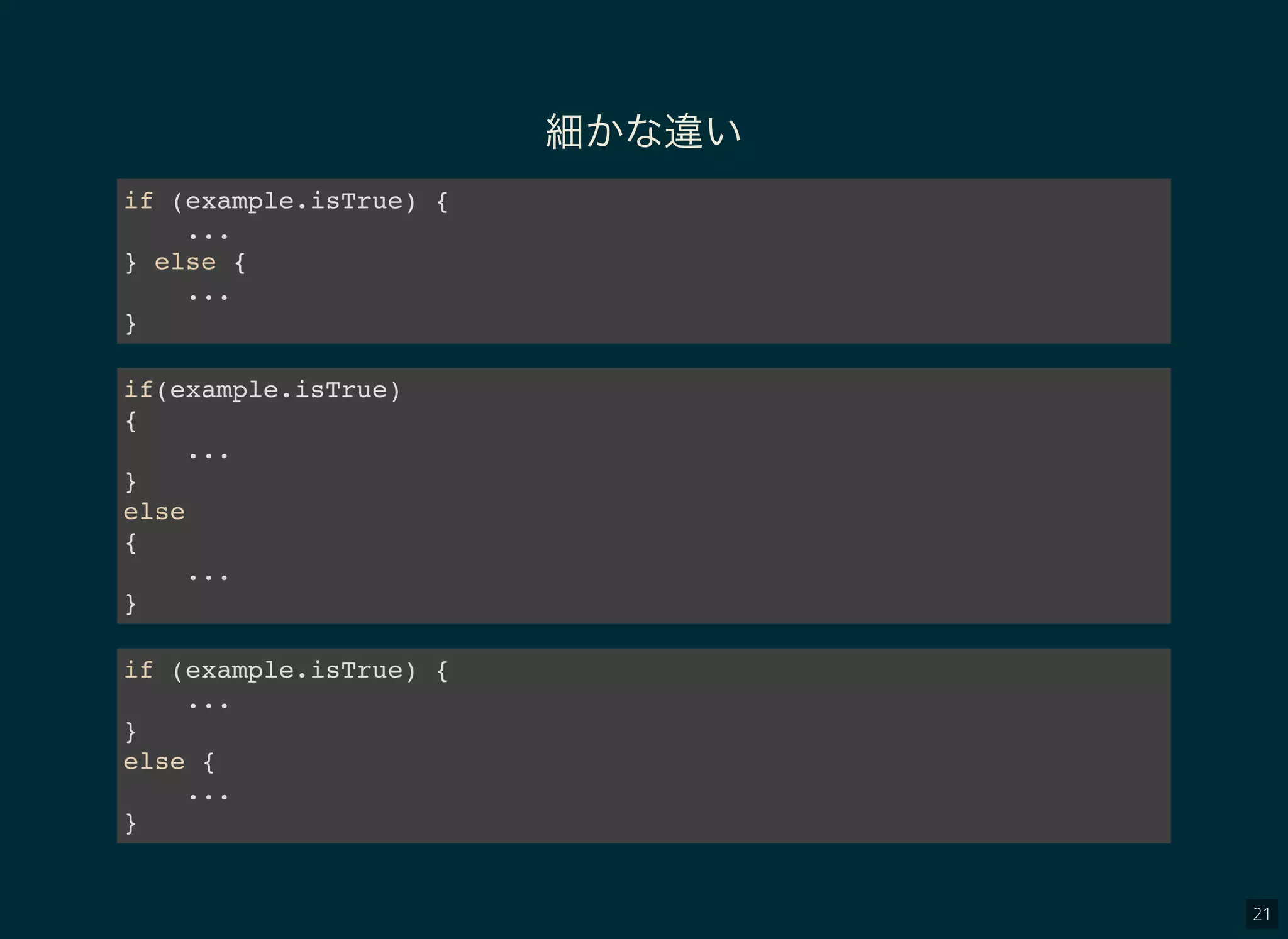 21
細かな違い
if (example.isTrue) {
...
} else {
...
}
if(example.isTrue)
{
...
}
else
{
...
}
if (example.isTrue) {
...
}
else {
...
}
 