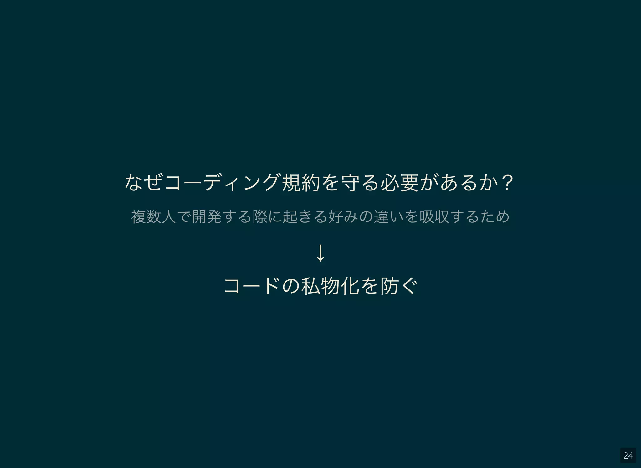 24
なぜコーディング規約を守る必要があるか？
複数人で開発する際に起きる好みの違いを吸収するため
↓
コードの私物化を防ぐ
 