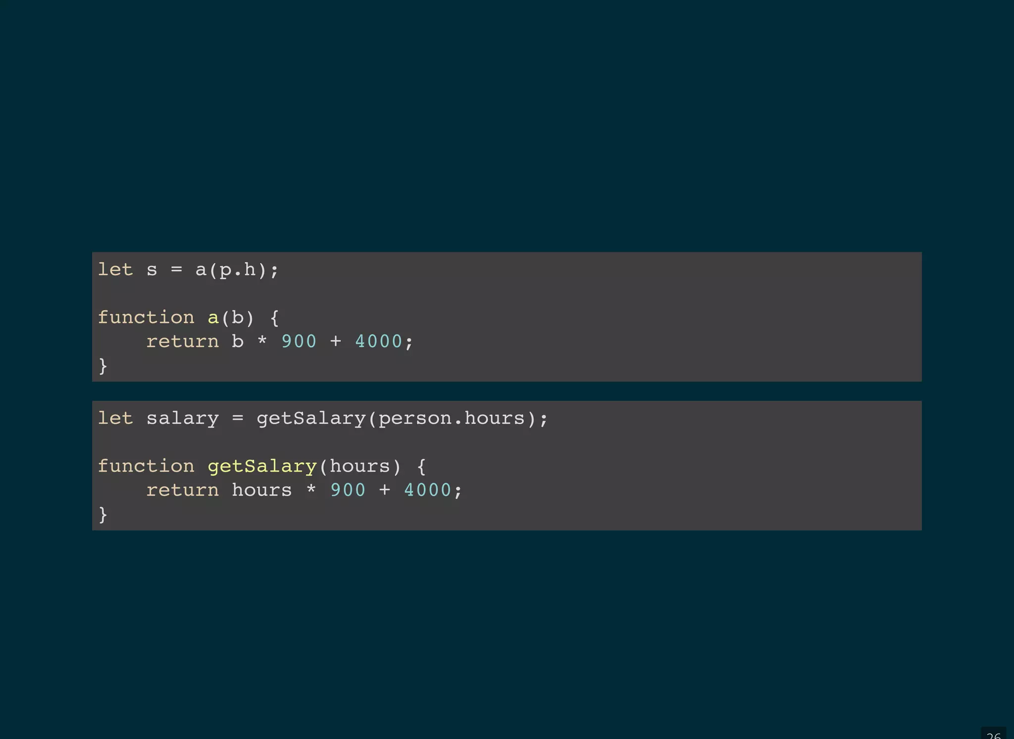 let s = a(p.h);
function a(b) {
return b * 900 + 4000;
}
let salary = getSalary(person.hours);
function getSalary(hours) {
return hours * 900 + 4000;
}
 