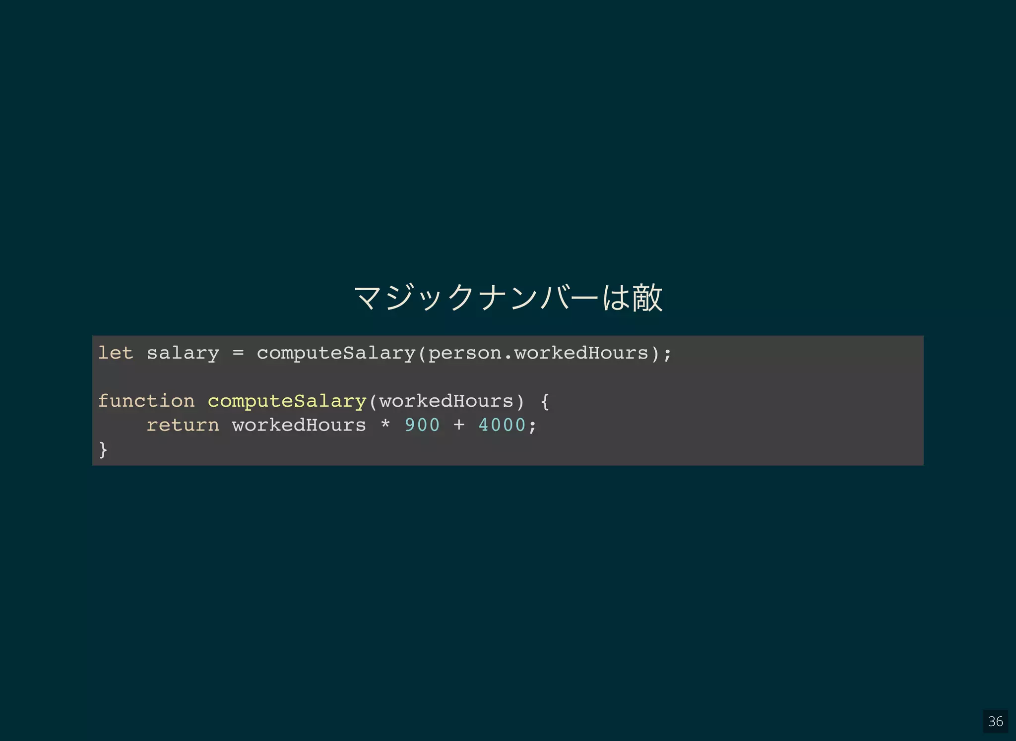 36
マジックナンバーは敵
let salary = computeSalary(person.workedHours);
function computeSalary(workedHours) {
return workedHours * 900 + 4000;
}
 