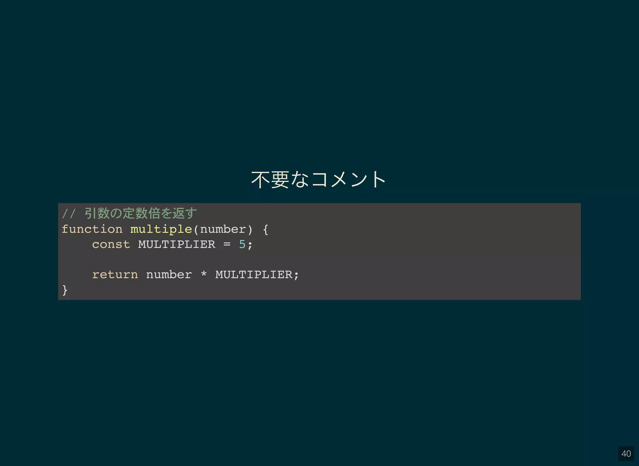 40
不要なコメント
// 引数 定数倍 返
function multiple(number) {
const MULTIPLIER = 5;
return number * MULTIPLIER;
}
 