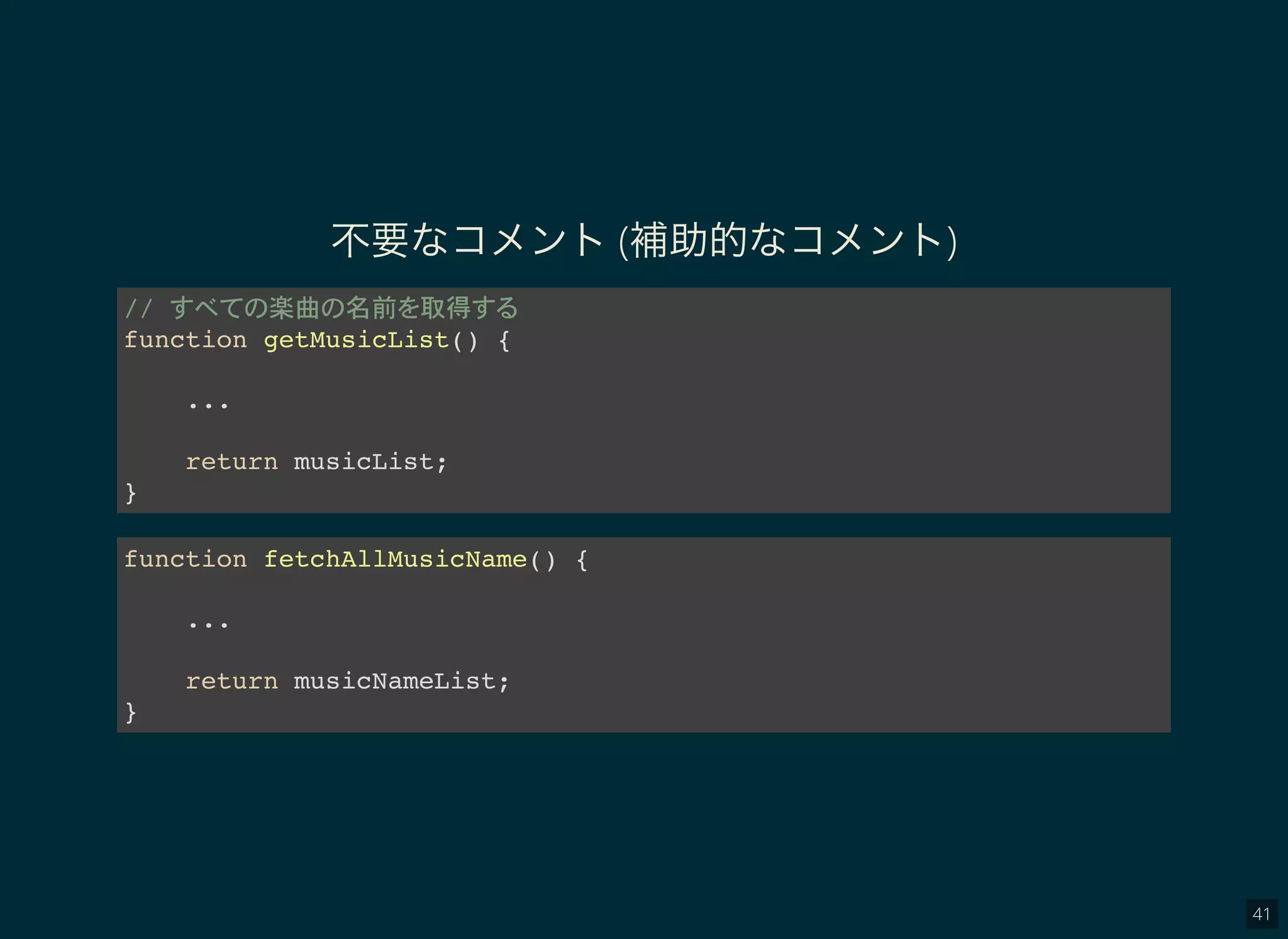 41
不要なコメント(補助的なコメント)
// 楽曲 名前 取得
function getMusicList() {
...
return musicList;
}
function fetchAllMusicName() {
...
return musicNameList;
}
 
