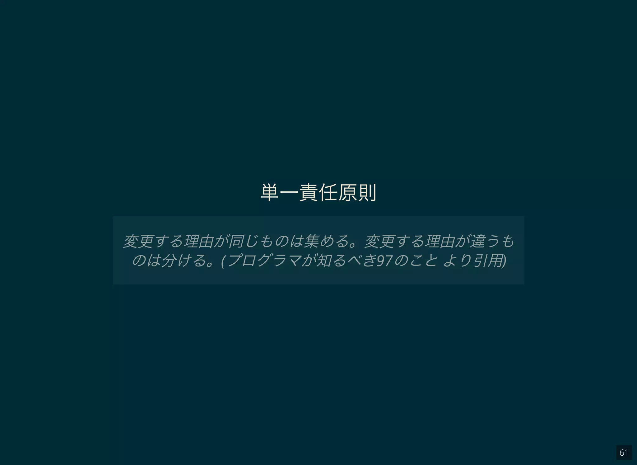 61
単一責任原則
変更する理由が同じものは集める。変更する理由が違うも
のは分ける。(プログラマが知るべき97のことより引用)
 