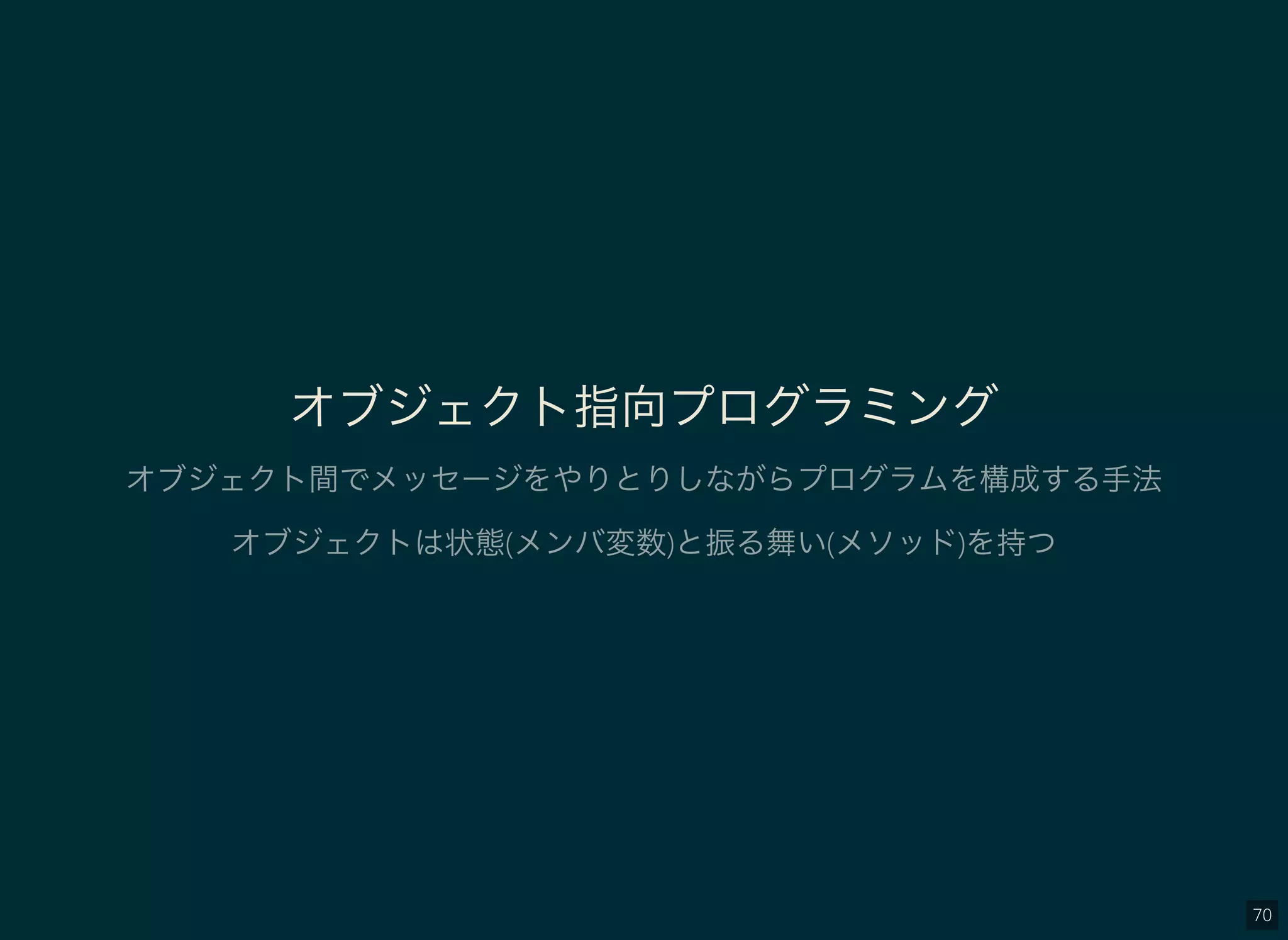 70
オブジェクト指向プログラミング
オブジェクト間でメッセージをやりとりしながらプログラムを構成する手法
オブジェクトは状態(メンバ変数)と振る舞い(メソッド)を持つ
 