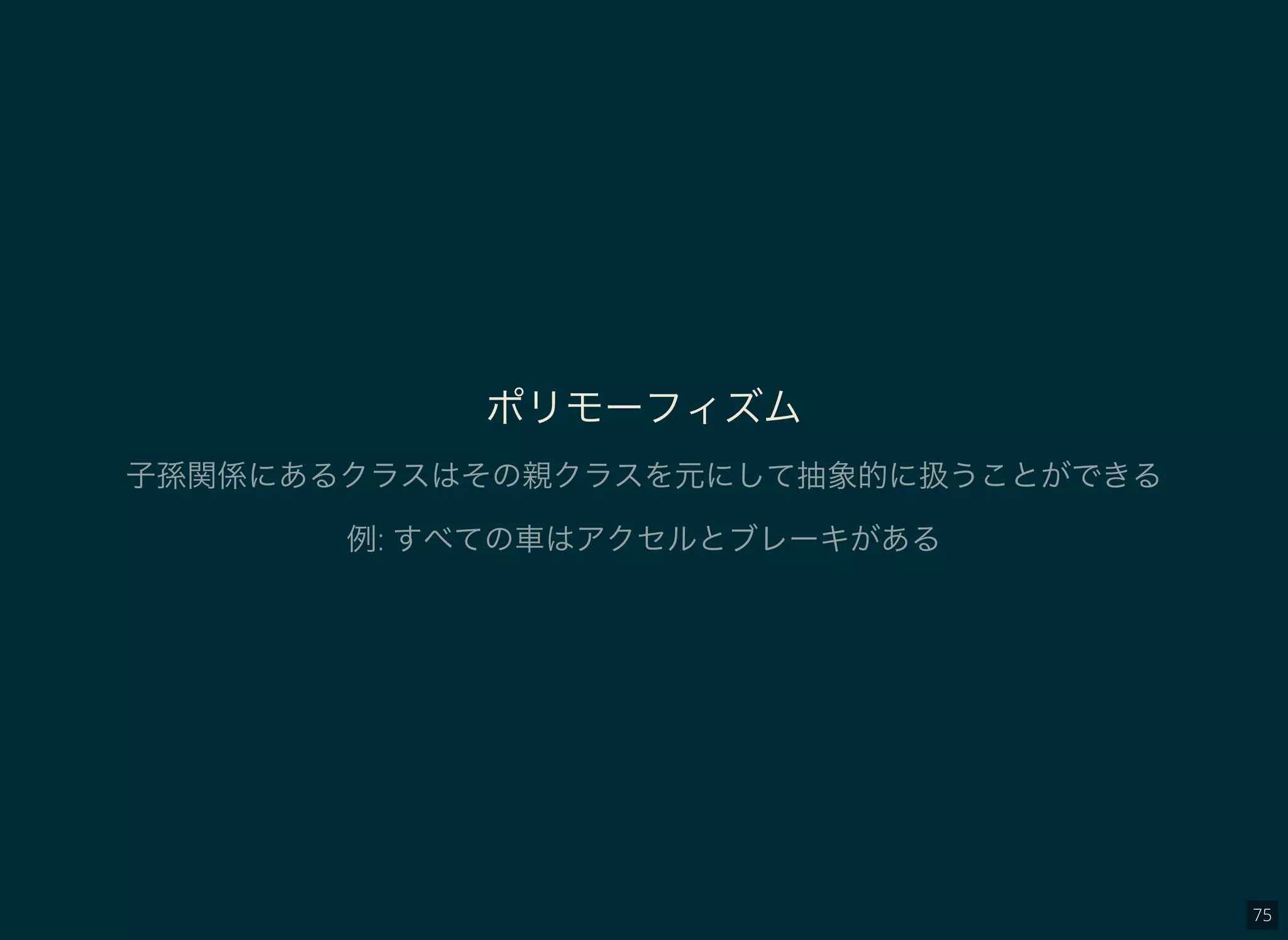 75
ポリモーフィズム
子孫関係にあるクラスはその親クラスを元にして抽象的に扱うことができる
例: すべての車はアクセルとブレーキがある
 