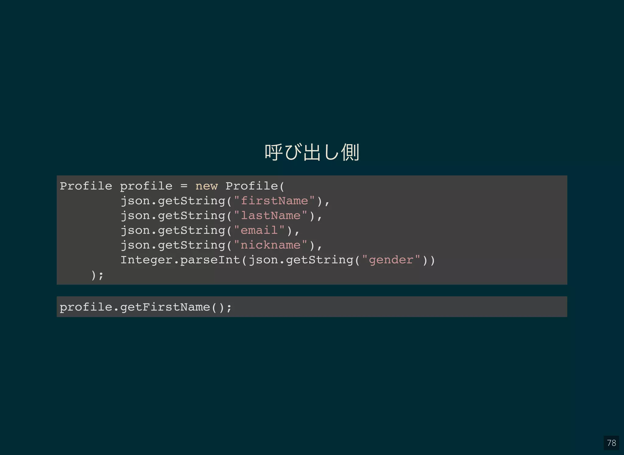 78
呼び出し側
Profile profile = new Profile(
json.getString("firstName"),
json.getString("lastName"),
json.getString("email"),
json.getString("nickname"),
Integer.parseInt(json.getString("gender"))
);
profile.getFirstName();
 