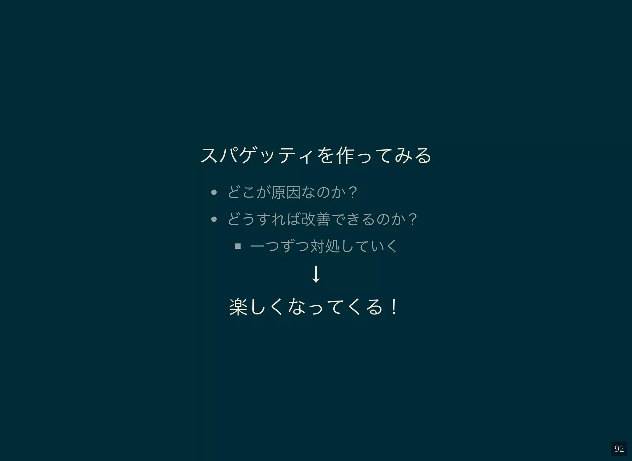 92
スパゲッティを作ってみる
どこが原因なのか？
どうすれば改善できるのか？
一つずつ対処していく
↓
楽しくなってくる！
 