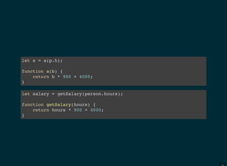 let s = a(p.h);
function a(b) {
return b * 900 + 4000;
}
let salary = getSalary(person.hours);
function getSalary(hours) {
return hours * 900 + 4000;
}
 