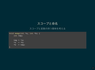 31
スコープと命名
スコープと変数の持つ意味を考える
void swap(int *a, int *b) {
int tmp;
tmp = *a;
*a = *b;
*b = tmp;
}
 