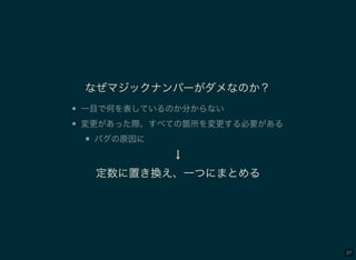 37
なぜマジックナンバーがダメなのか？
一目で何を表しているのか分からない
変更があった際、すべての箇所を変更する必要がある
バグの原因に
↓
定数に置き換え、一つにまとめる
 