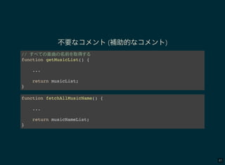 41
不要なコメント(補助的なコメント)
// 楽曲 名前 取得
function getMusicList() {
...
return musicList;
}
function fetchAllMusicName() {
...
return musicNameList;
}
 