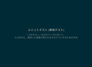 45
ユニットテスト(単体テスト)
1つのモジュールのロジックに対して、
入力を与え、期待した結果が得られるかをテストするための手法
 