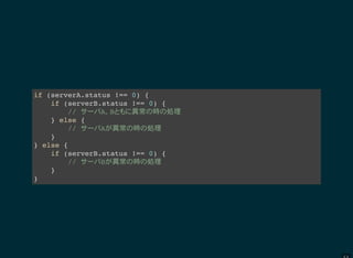 if (serverA.status !== 0) {
if (serverB.status !== 0) {
// A B 異常 時 処理
} else {
// A 異常 時 処理
}
} else {
if (serverB.status !== 0) {
// B 異常 時 処理
}
}
 