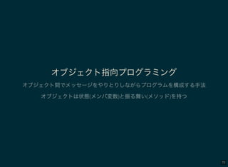 70
オブジェクト指向プログラミング
オブジェクト間でメッセージをやりとりしながらプログラムを構成する手法
オブジェクトは状態(メンバ変数)と振る舞い(メソッド)を持つ
 