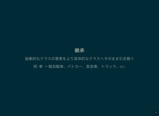 73
継承
抽象的なクラスの要素をより具体的なクラスへそのまま引き継ぐ
例: 車→ 軽自動車、パトカー、救急車、トラック、etc.
 