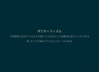 75
ポリモーフィズム
子孫関係にあるクラスはその親クラスを元にして抽象的に扱うことができる
例: すべての車はアクセルとブレーキがある
 