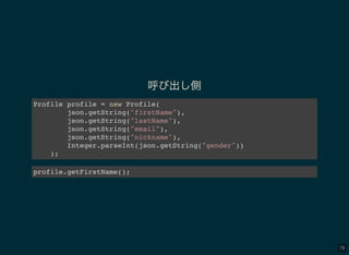 78
呼び出し側
Profile profile = new Profile(
json.getString("firstName"),
json.getString("lastName"),
json.getString("email"),
json.getString("nickname"),
Integer.parseInt(json.getString("gender"))
);
profile.getFirstName();
 