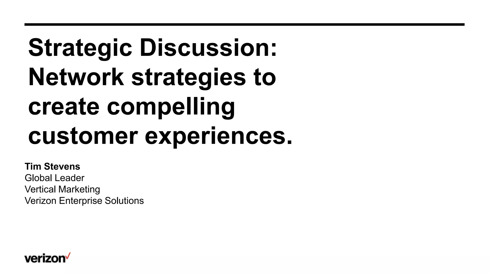 Strategic Discussion:
Network strategies to
create compelling
customer experiences.
Tim Stevens
Global Leader
Vertical Marketing
Verizon Enterprise Solutions
 