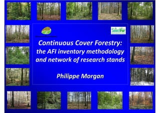 Continuous Cover Forestry:
the AFI inventory methodology
and network of research stands
Philippe Morgan
0
 