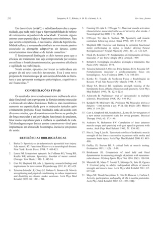 252                                              Junqueira, R. T., Ribeiro, A. M. B. e Scianni, A. A.                                Rev. bras. fisioter.



       Em decorrência do AVC, o indivíduo desenvolve a espas-                 5.   Canning CG, Ada L, O’Dwyer NJ. Abnormal muscle activation
 ticidade, que nada mais é que a hiperexcitabilidade do reflexo                    characteristics associated with loss of dexterity after stroke. J
                                                                                   Neurological Sci 2000; 176: 45-56.
 de estiramento, dependente da velocidade.2 Contudo, alguns
 autores usam espasticidade e hipertonia como sinônimos. Para                 6.   O’Dwyer NJ, Ada L, Neilson PD. Spasticity and muscle
 que ocorra a hipertonia, é necessário, além da hiperexcita-                       contrature following stroke. Brain 1996; 119: 1737-1749.
 bilidade reflexa, o aumento da resistência ao movimento passivo              7.   Shepherd RB. Exercise and training to optimize functional
 associado às alterações adaptativas do desuso, como                               motor performance in stroke in stroke: driving Neural
                                                                                   Reorganization? Neural Plasticity 2001; 8(1-2): 121-129.
 encurtamentos musculares e de tecido conectivo.7
       É fundamental distinguir os dois termos para que a                     8.   Fleck JS, Kraemer JW. Fundamentos do treinamento de força
                                                                                   muscular. 2a ed. Porto Alegre (SC): Artmed; 1999.
 eficácia do tratamento não seja comprometida por receios
 em utilizar o fortalecimento muscular, que mostrou eficiência                9.   Bobath B. Hemiplegia em adultos: avaliação e tratamento. São
 e agilidade na reabilitação.                                                      Paulo (SP): Manole; 1978.
       Neste estudo, optamos por tratar os indivíduos em                      10. Teixeira-Salmela LF, Oliveira ESG, Santana EGS, Resende GP.
 grupos de até sete com dois terapeutas. Esta é uma nova                          Fortalecimento muscular e condicionamento físico em
                                                                                  hemiplégicos. Acta Fisiátrica 2000; 7(3): 108-118.
 proposta de tratamento que já vem sendo difundida na litera-
 tura e que apresenta vantagens psicológicas, cognitivas e                    11. Kottke FJ. Tratado de Medicina Física e Reabilitação de
                                                                                  Krusen. 4a ed. São Paulo (SP): Manole 1994. P. 191.
 até financeiras.21
                                                                              12. Sharp SA, Brower BJ. Isokinetic strength training of the
                                                                                  hemiparetic knee, effects of function and spasticity. Arch Phys
                 CONSIDERAÇÕES FINAIS                                             Med Rehabil 1997; 78: 1231-1236.
       Os resultados deste estudo mostraram melhora da ativi-                 13. Ashworth B. Preliminary trial of carisoprodol in multiple
 dade funcional com o programa de fortalecimento muscular                         sclerosis. Practitioner 1964; 192: 540-542.
 e o treino de atividades funcionais. Todavia, não encontramos                14. Kendall FP, McCreary EK. Provance PG. Músculos provas e
 aumento na espasticidade para os músculos testados após                          funções – com postura e dor. 4a ed. São Paulo (SP): Manole
                                                                                  1995. P. 189-205.
 o tratamento proposto. Esses resultados estão de acordo com
 diversos estudos, que demonstraram melhoras na produção                      15. Carr J, Shepherd RB, Nordholm L, Lynne D. Investigation of
 de força muscular e em atividades funcionais do paciente,                        a new motor assessment scale for stroke patients. Physical
                                                                                  Therapy 1985; 65: 175-180.
 fator muito importante para a melhora na qualidade de vida.
 Tal abordagem requer baixos custos e mostrou-se viável para                  16. Andrews W, Bohannon RW. Correlation of knee extensor
                                                                                  muscle torque and spasticity with gait speed in patients with
 implantação em clínica de fisioterapia, inclusive em postos                      stroke. Arch Phys Med Rehabil 1990; 71: 330-333.
 de saúde.
                                                                              17. Hsu A, Tang P, Jan M. Test-retest reability of isokinetic muscle
                                                                                  strength of the lower extremities in patients with stroke and
           REFERÊNCIAS BIBLIOGRÁFICAS                                             traumatic brain injury. Arch Phys Med Rehabil 2000; 83: 483-
                                                                                  490.
 1.   Burke D. Spasticity as an adaptation to pyramidal tract injury.
      Adv neurol; 47: Functional Recovery in neurological disease.            18. Guffey JS, Burton BJ. A critical look at muscle testing.
      New York: Raven Press; 1988. P. 401-423.                                    Evaluation 1991; 11(2): 15-19.

 2.   Lance JM. Symposium synopsis. In: Feldman RG, Young RR,                 19. Brinkmann JR. Comparison of hand held and fixed
      Koella WP, editores. Spasticity: disorder of motor control.                 dynamometer in measuring strenght of patients with neuromus-
      Chicago: Year Book; 1980. P. 485-94.                                        cular disease. J Orthop Sports Phys Ther 1994; 19(2): 100-104.

 3.   Carr JH, Shepherd RB, Ada L. Spasticity: research findings and          20. Maruishi M, Mano Y, Sasaki T, Shinmyo N, Sato H, Ogawa
      implications for intervention. Physiotherapy 1995; 81: 421-429.             T. Cerebral palsy in adults: independent effects of muscle
                                                                                  strength and muscle tone. Arch Phys Med Rehabil 2001; 82:
 4.   Teixeira-Salmela LF, Olney SJ, Nadeau S, Brouwer B. Muscle                  637-641.
      strengthening and physical conditioning to reduce impairment
      and disability un chronic stroke survivors. Arch Phys Med               21. Mayo NE, Wood-Darephinee S, Côté R, Duncan L, Carlton J.
      Rehabil 1999; 80: 1211-1218.                                                Activity, participation, and quality of life 6 months poststroke.
                                                                                  Arch Phys Med Rehabil 2002; 83: 1035-1042.
 