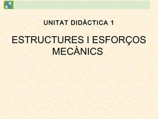 UNITAT DIDÀCTICA 1
ESTRUCTURES I ESFORÇOS
MECÀNICS
 