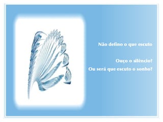 Não defino o que escuto Ouço o silêncio? Ou será que escuto o sonho? 