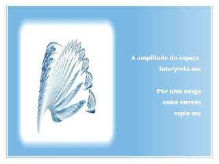 A amplitude do espaço  Interpreta-me Por uma nesga entre nuvens espia-me 