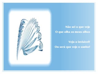 Não sei o que vejo O que olha os meus olhos Vejo o invisível? Ou será que vejo o sonho? 