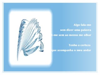 Algo fala-me sem dizer uma palavra Vê-me sem ao menos me olhar Tenho a certeza  que acompanha o meu andar 