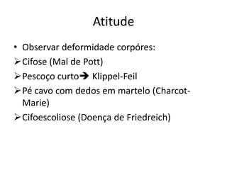 Atitude
• Observar deformidade corpóres:
Cifose (Mal de Pott)
Pescoço curto Klippel-Feil
Pé cavo com dedos em martelo (Charcot-
Marie)
Cifoescoliose (Doença de Friedreich)
 