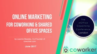 Online Marketing
for coworking & shared
office spaces
by Leanne Beesley, Co-Founder of
coworker.com
June 2017
 