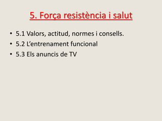 5. Força resistència i salut
• 5.1 Valors, actitud, normes i consells.
• 5.2 L’entrenament funcional
• 5.3 Els anuncis de TV
 