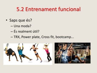 5.2 Entrenament funcional
• Saps que és?
– Una moda?
– És realment útil?
– TRX, Power plate, Cross fit, bootcamp...
 