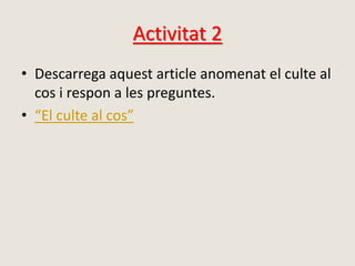 Activitat 2
• Descarrega aquest article anomenat el culte al
cos i respon a les preguntes.
• “El culte al cos”
 