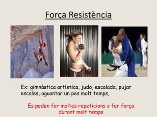 Força Resistència
Ex: gimnàstica artística, judo, escalada, pujar
escales, aguantar un pes molt temps,
Es poden fer moltes repeticions o fer força
durant molt temps
 