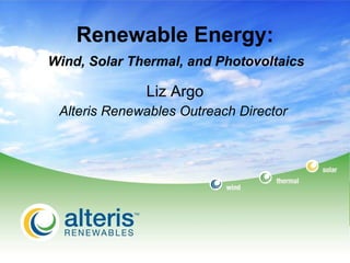 Renewable Energy:   Wind, Solar Thermal, and Photovoltaics  Liz Argo Alteris Renewables Outreach Director   